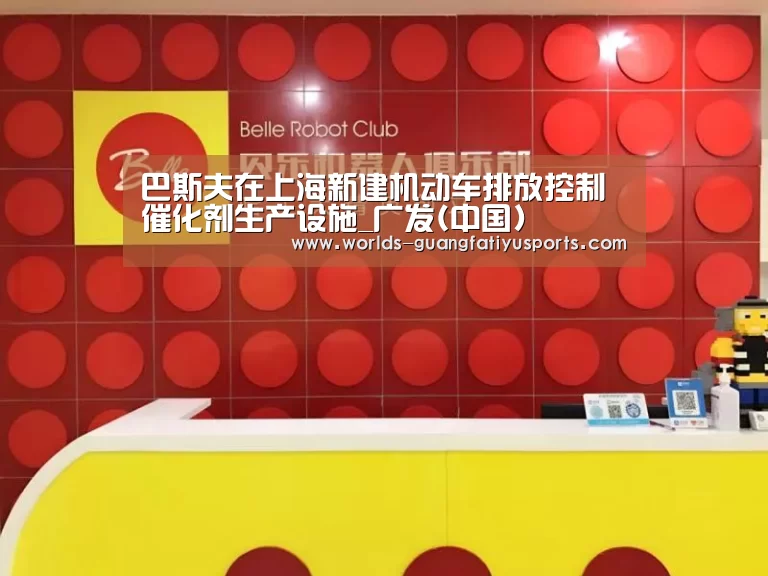 巴斯夫在上海新建机动车排放控制催化剂生产设施_广发(中国)